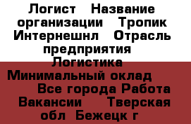 Логист › Название организации ­ Тропик Интернешнл › Отрасль предприятия ­ Логистика › Минимальный оклад ­ 40 000 - Все города Работа » Вакансии   . Тверская обл.,Бежецк г.